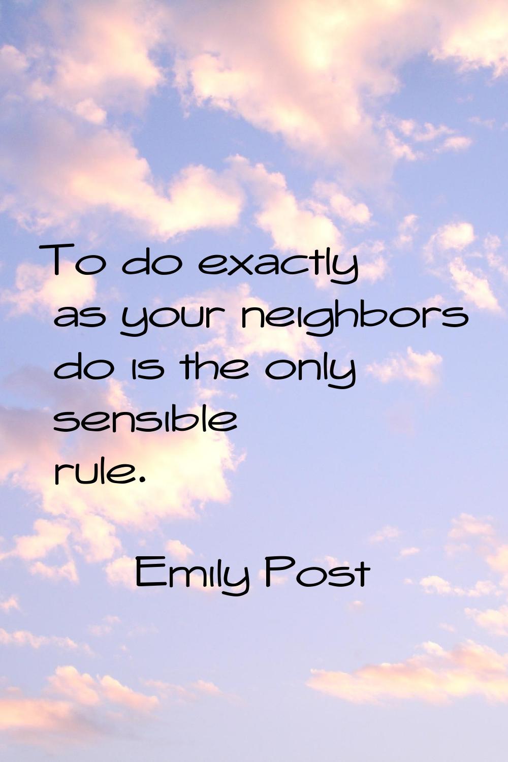 To do exactly as your neighbors do is the only sensible rule.