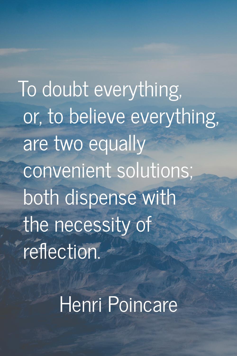 To doubt everything, or, to believe everything, are two equally convenient solutions; both dispense