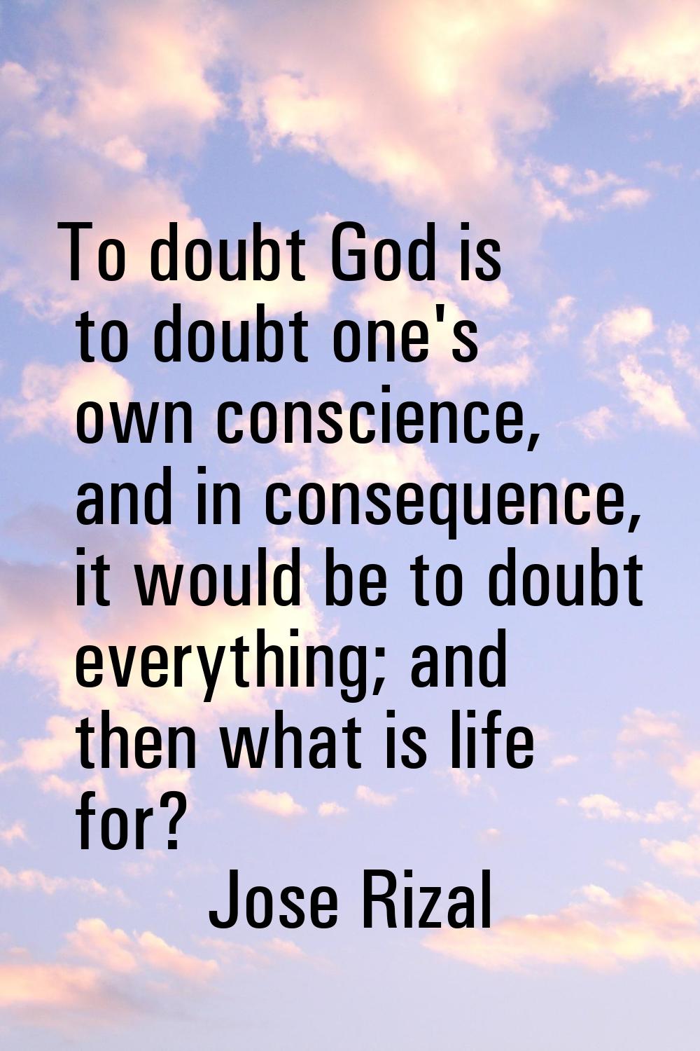 To doubt God is to doubt one's own conscience, and in consequence, it would be to doubt everything;
