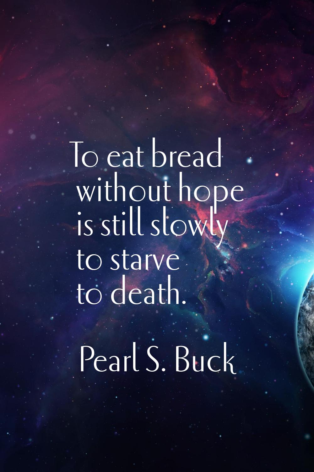 To eat bread without hope is still slowly to starve to death.