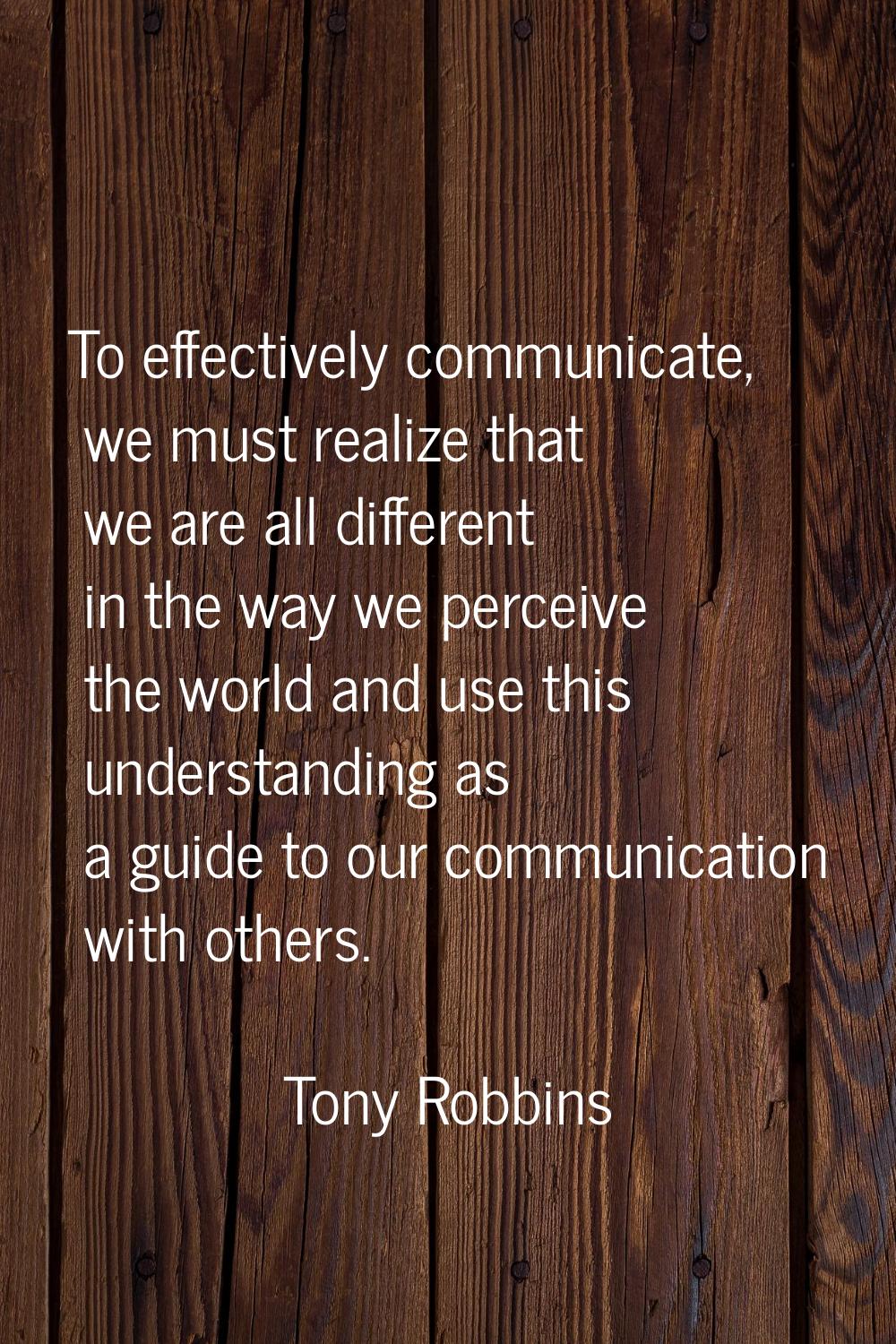 To effectively communicate, we must realize that we are all different in the way we perceive the wo