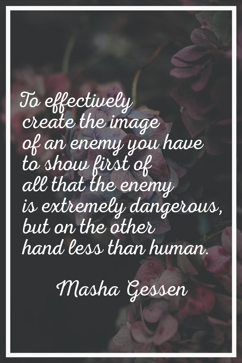 To effectively create the image of an enemy you have to show first of all that the enemy is extreme