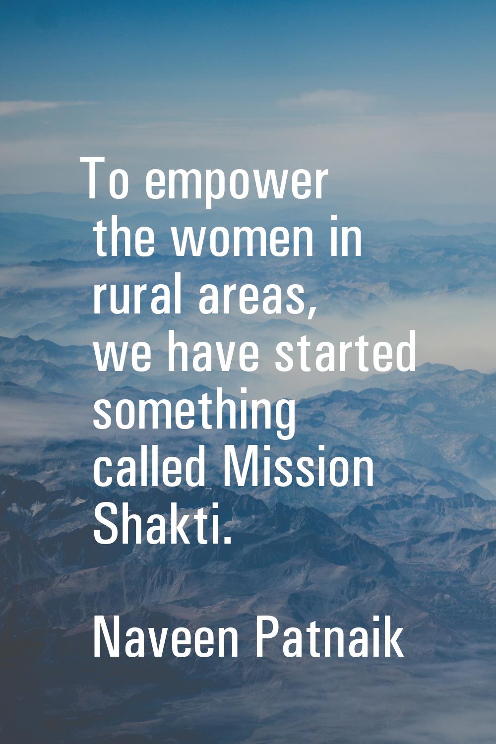 To empower the women in rural areas, we have started something called Mission Shakti.