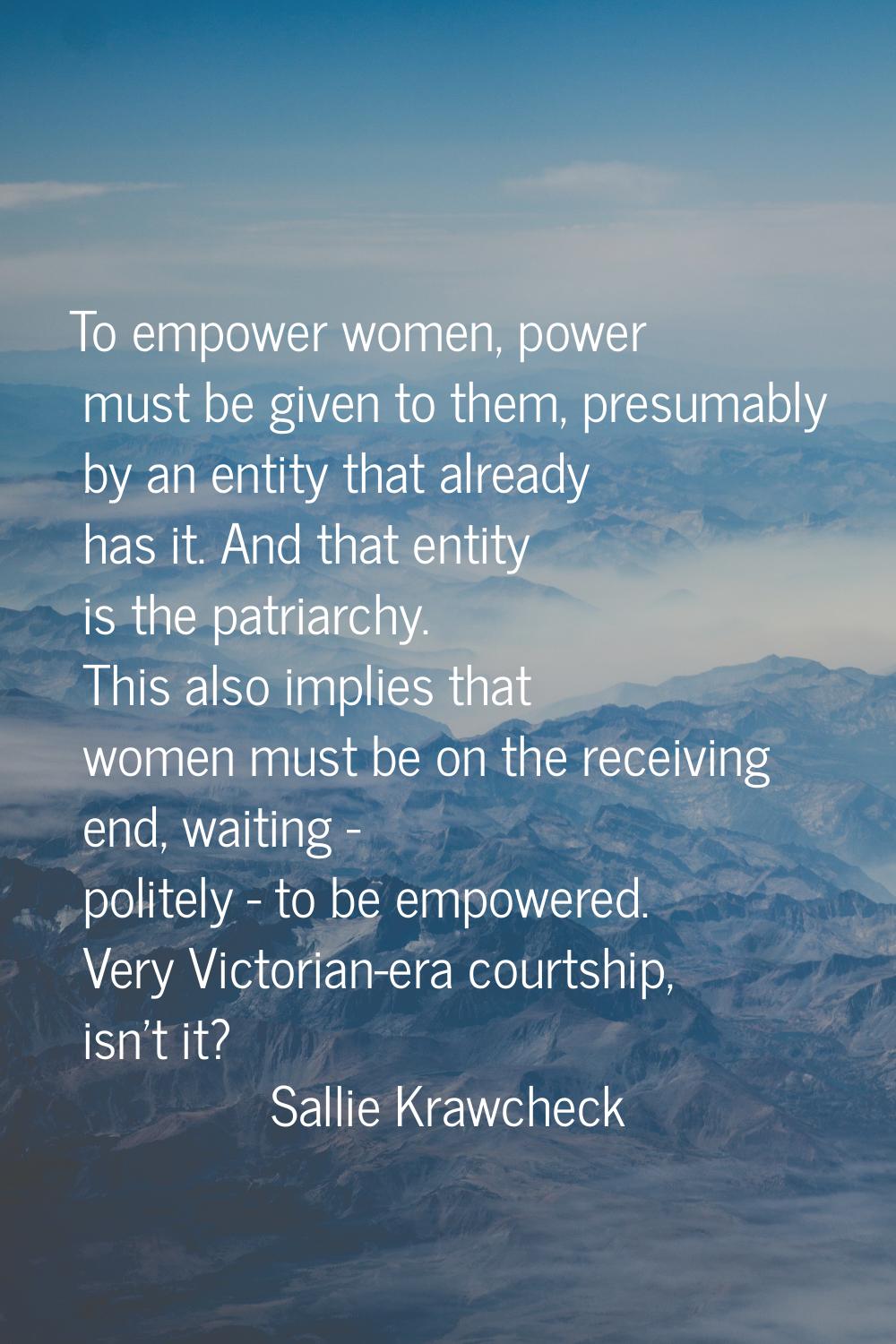 To empower women, power must be given to them, presumably by an entity that already has it. And tha