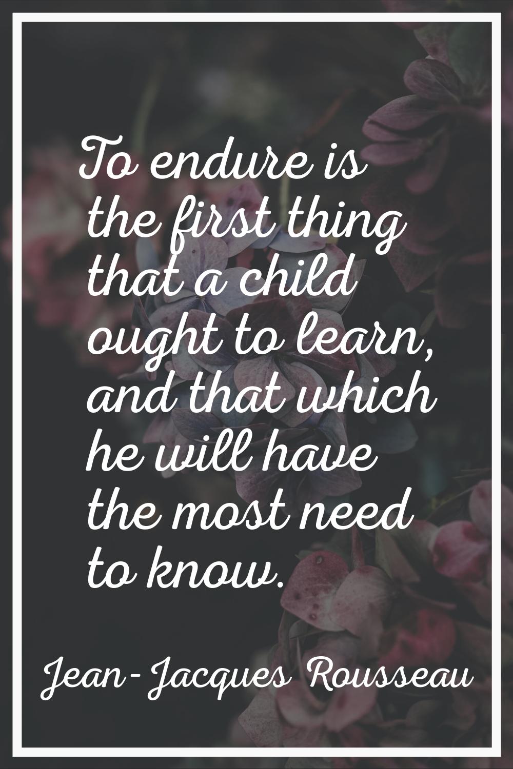 To endure is the first thing that a child ought to learn, and that which he will have the most need