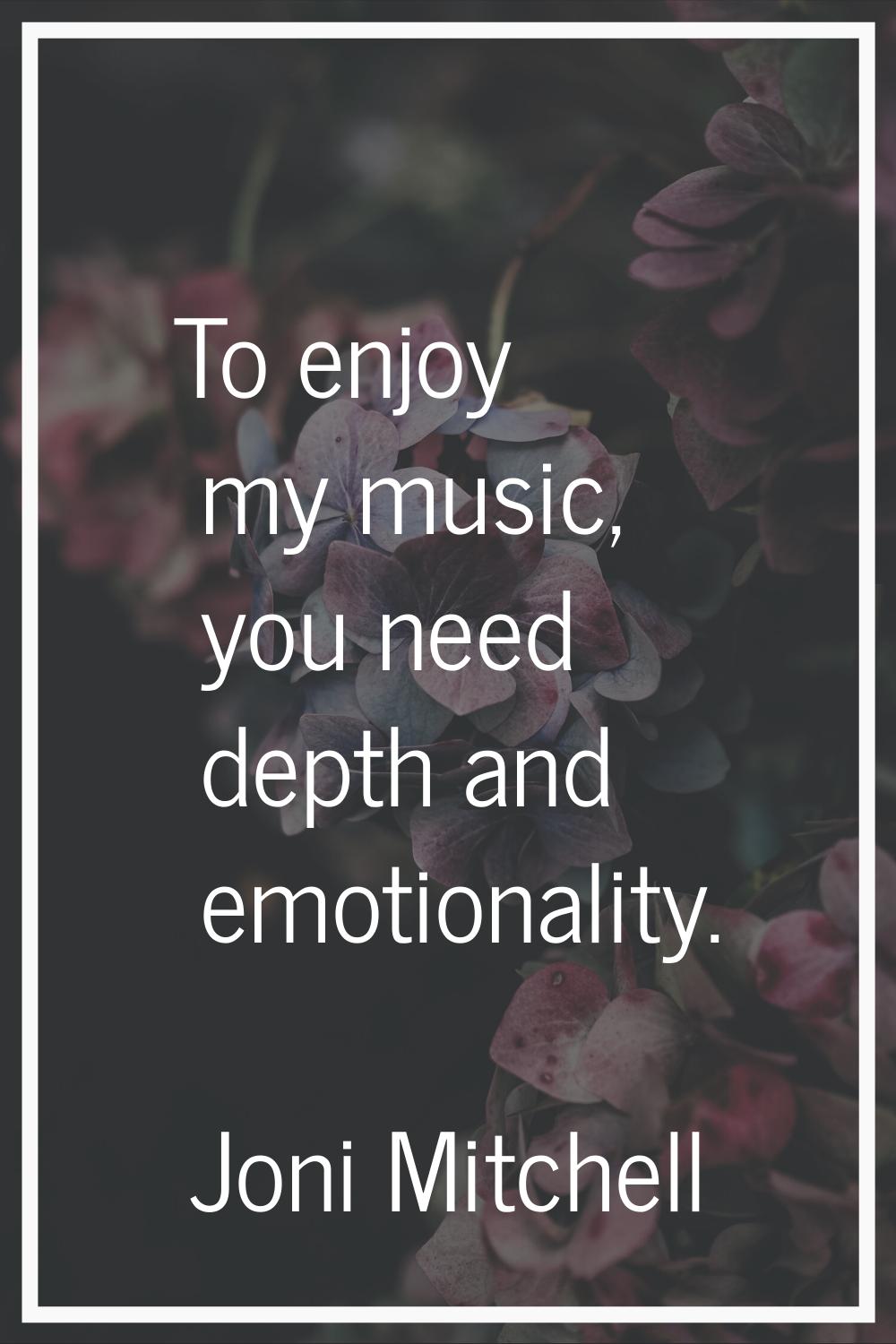 To enjoy my music, you need depth and emotionality.