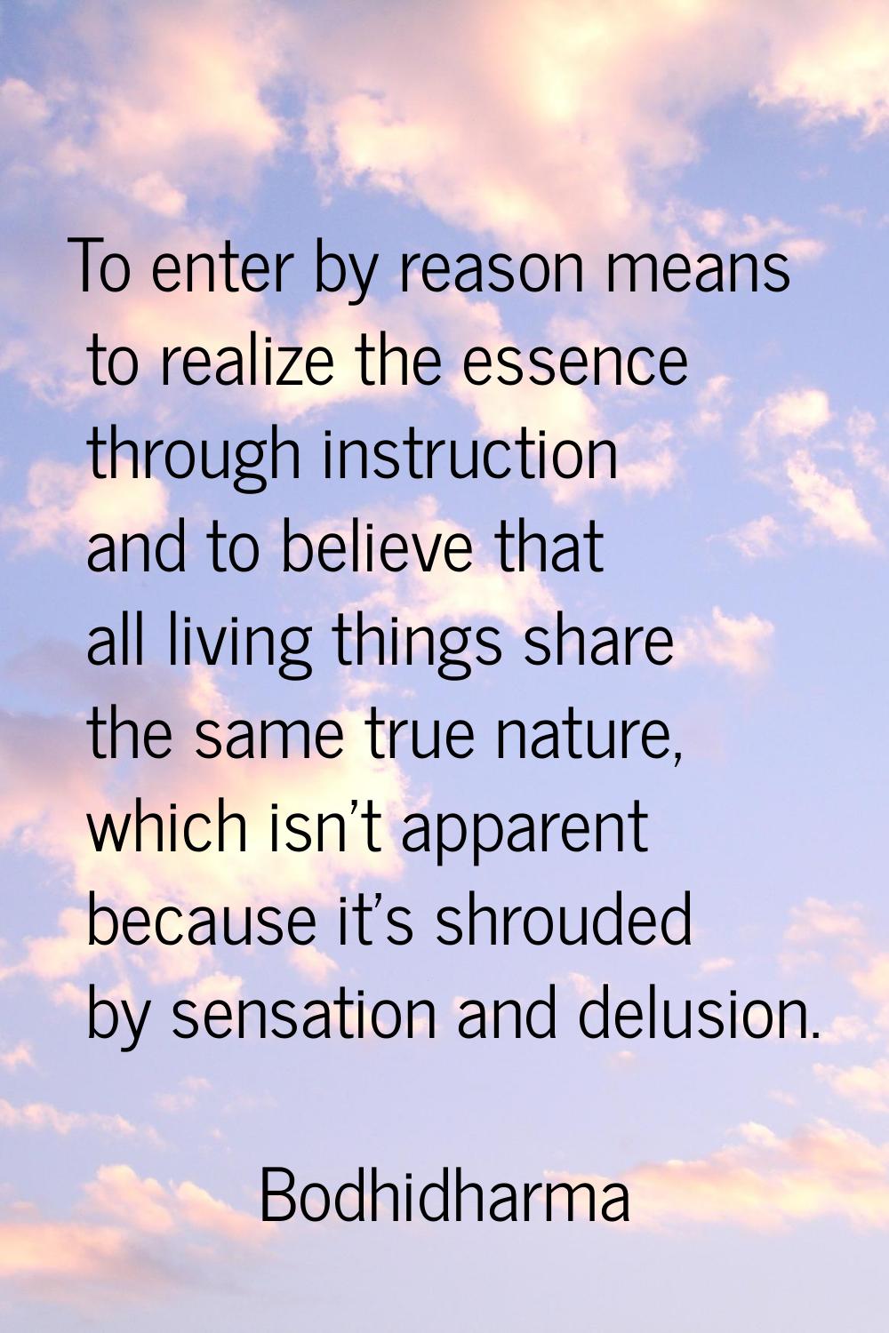 To enter by reason means to realize the essence through instruction and to believe that all living 