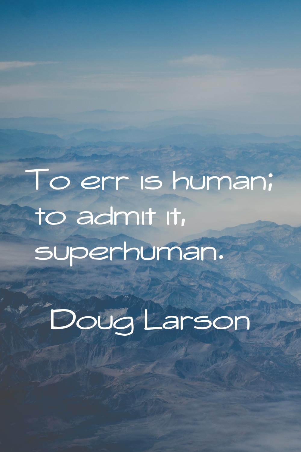 To err is human; to admit it, superhuman.