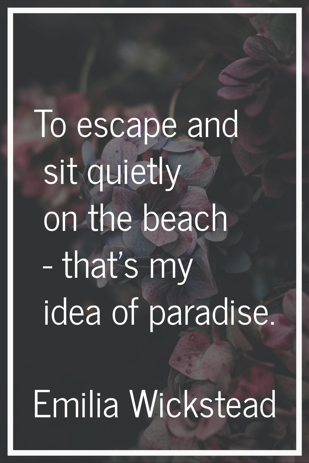 To escape and sit quietly on the beach - that's my idea of paradise.