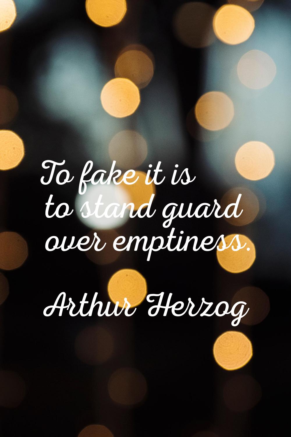 To fake it is to stand guard over emptiness.