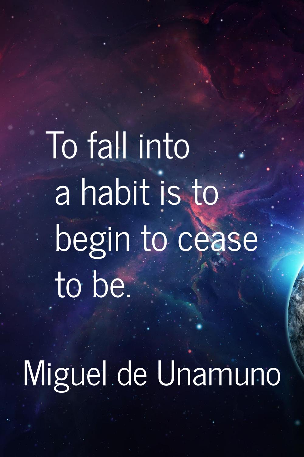 To fall into a habit is to begin to cease to be.