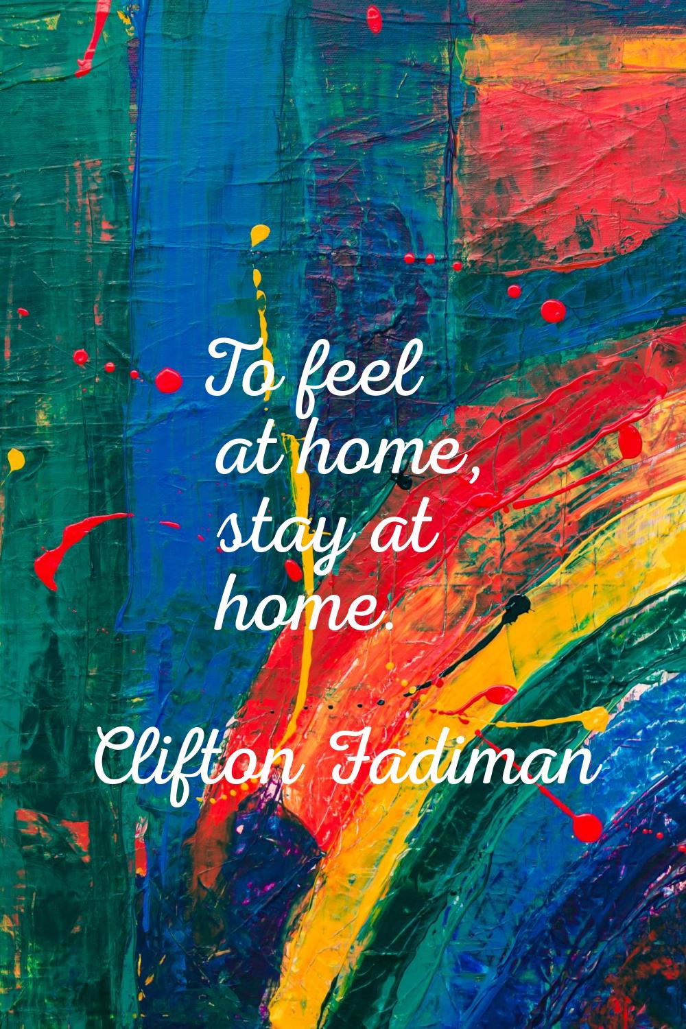 To feel at home, stay at home.