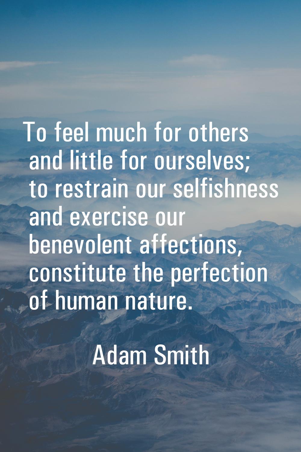 To feel much for others and little for ourselves; to restrain our selfishness and exercise our bene