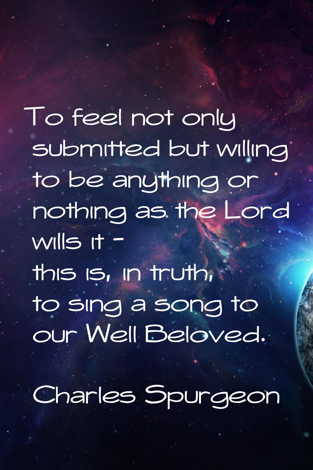 To feel not only submitted but willing to be anything or nothing as the Lord wills it - this is, in
