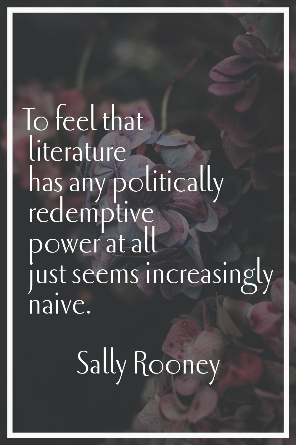 To feel that literature has any politically redemptive power at all just seems increasingly naive.
