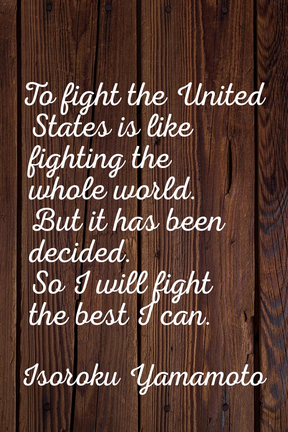 To fight the United States is like fighting the whole world. But it has been decided. So I will fig
