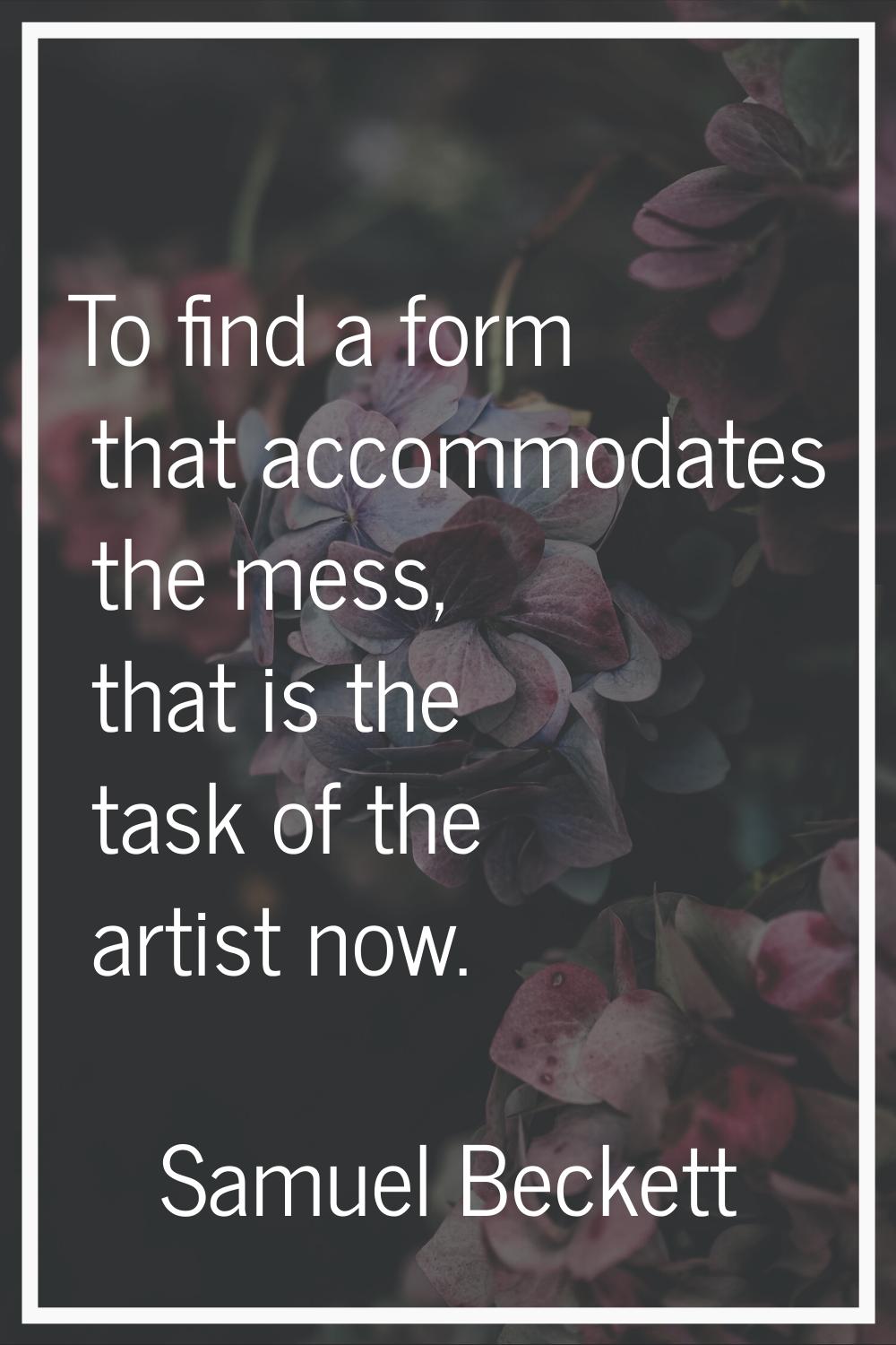 To find a form that accommodates the mess, that is the task of the artist now.