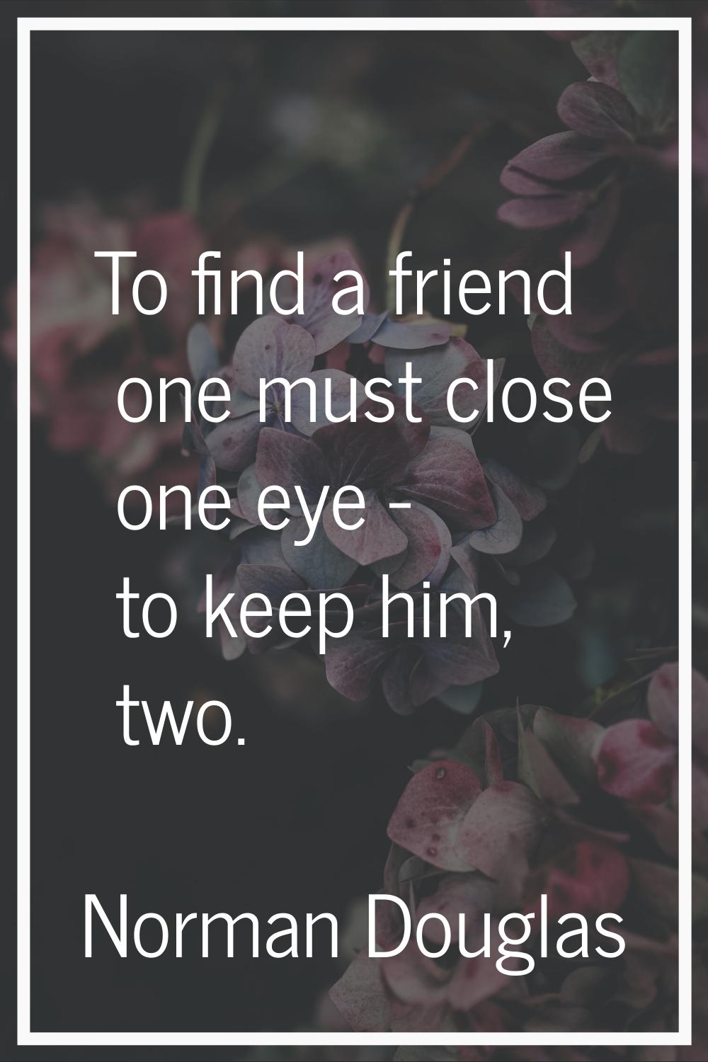To find a friend one must close one eye - to keep him, two.