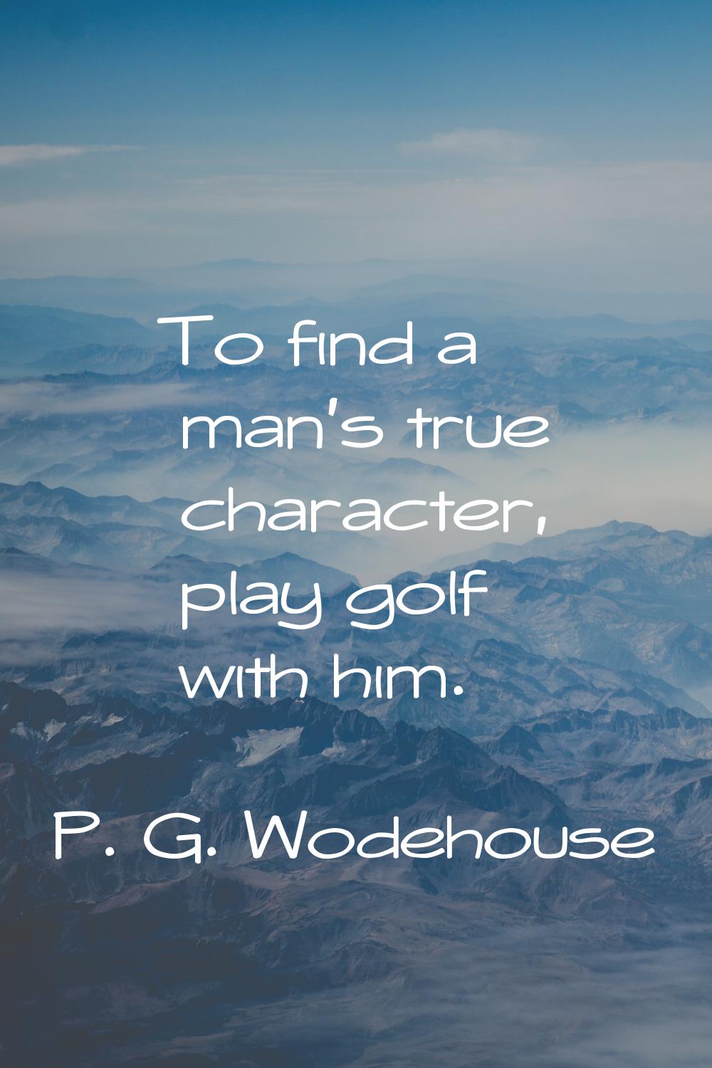 To find a man's true character, play golf with him.