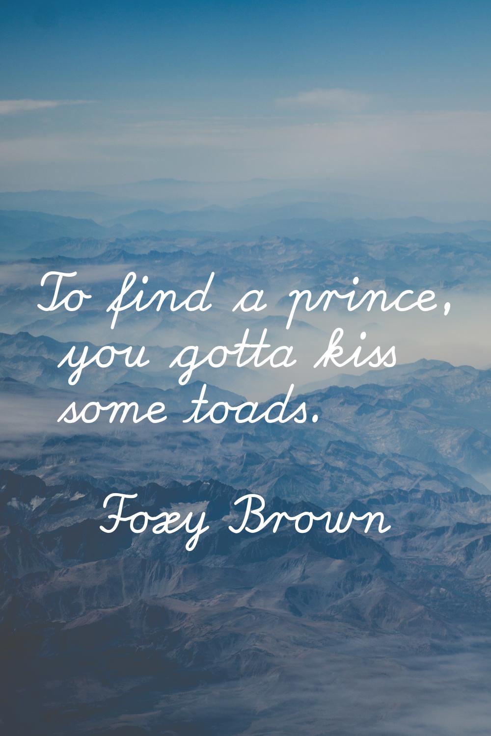 To find a prince, you gotta kiss some toads.