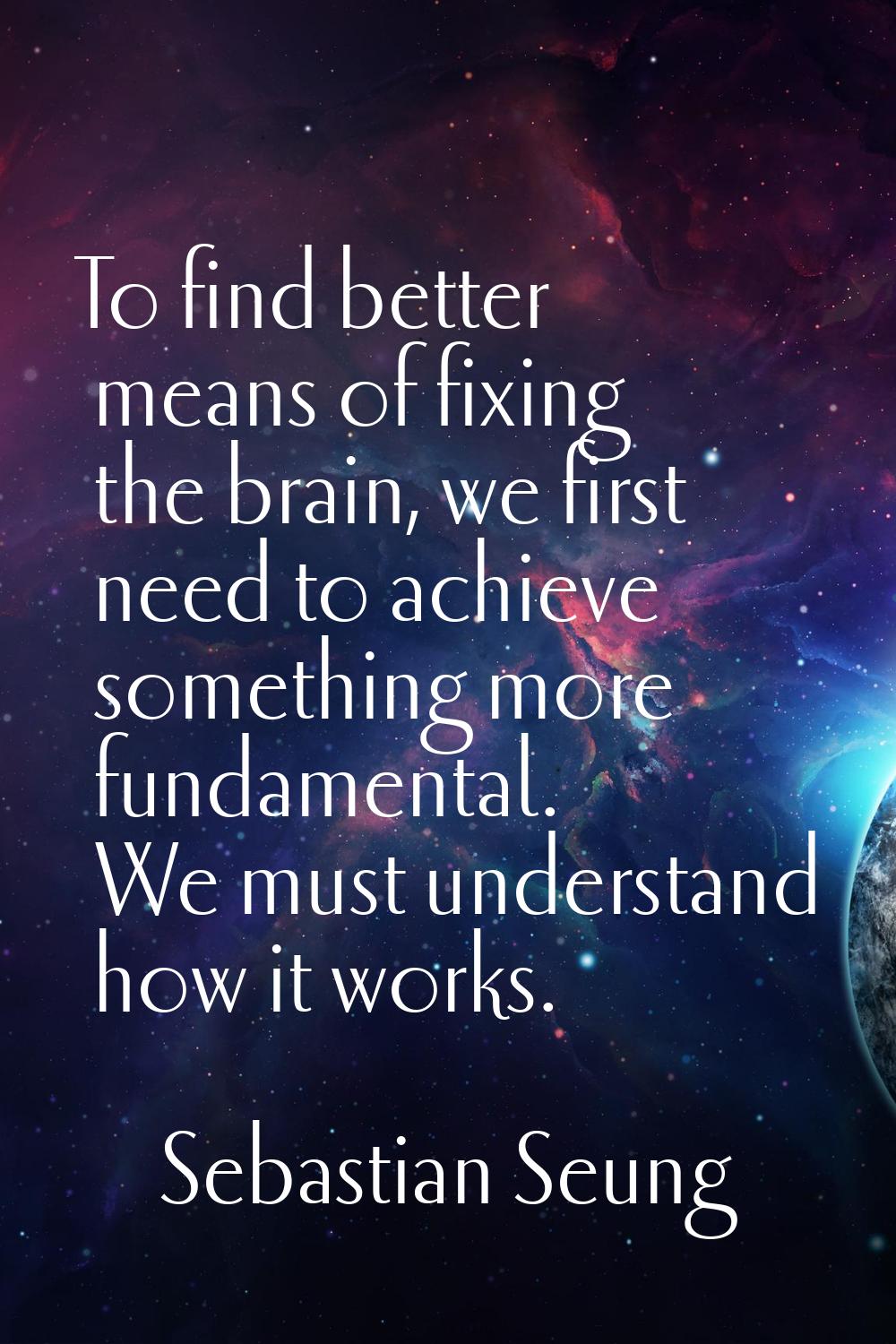 To find better means of fixing the brain, we first need to achieve something more fundamental. We m