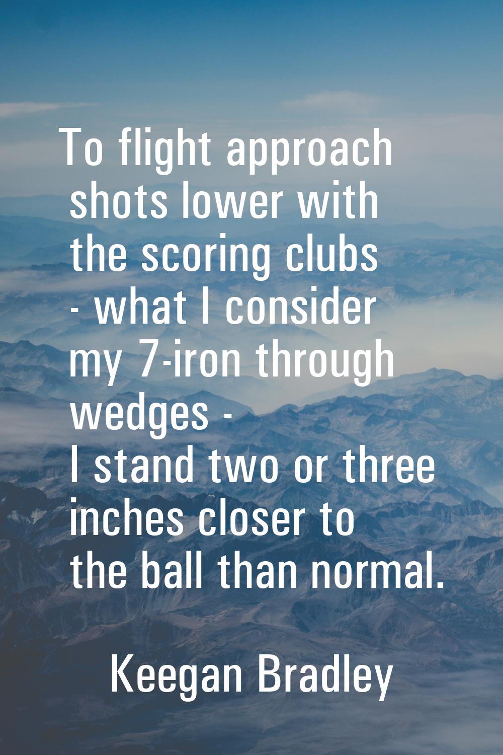To flight approach shots lower with the scoring clubs - what I consider my 7-iron through wedges - 