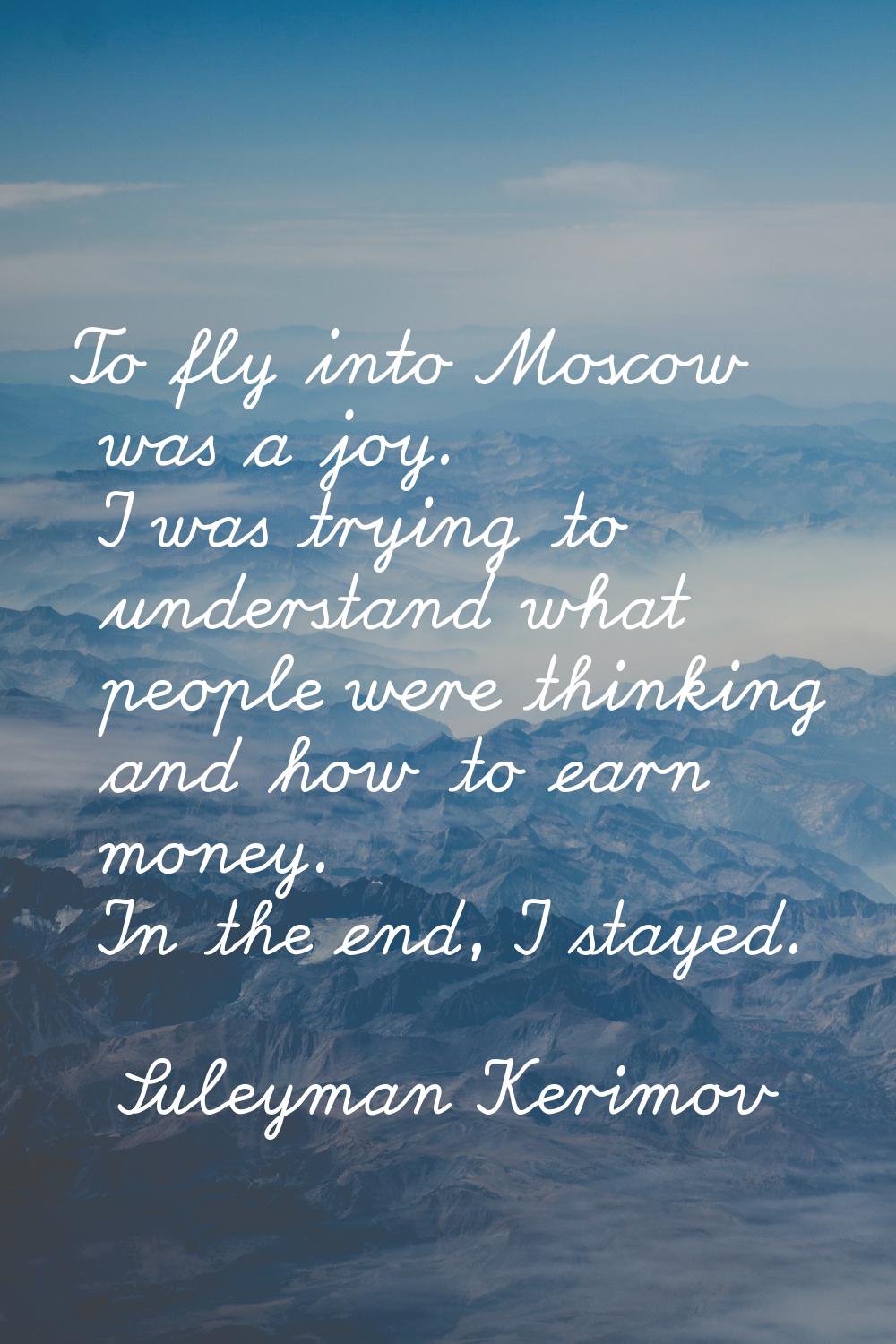 To fly into Moscow was a joy. I was trying to understand what people were thinking and how to earn 