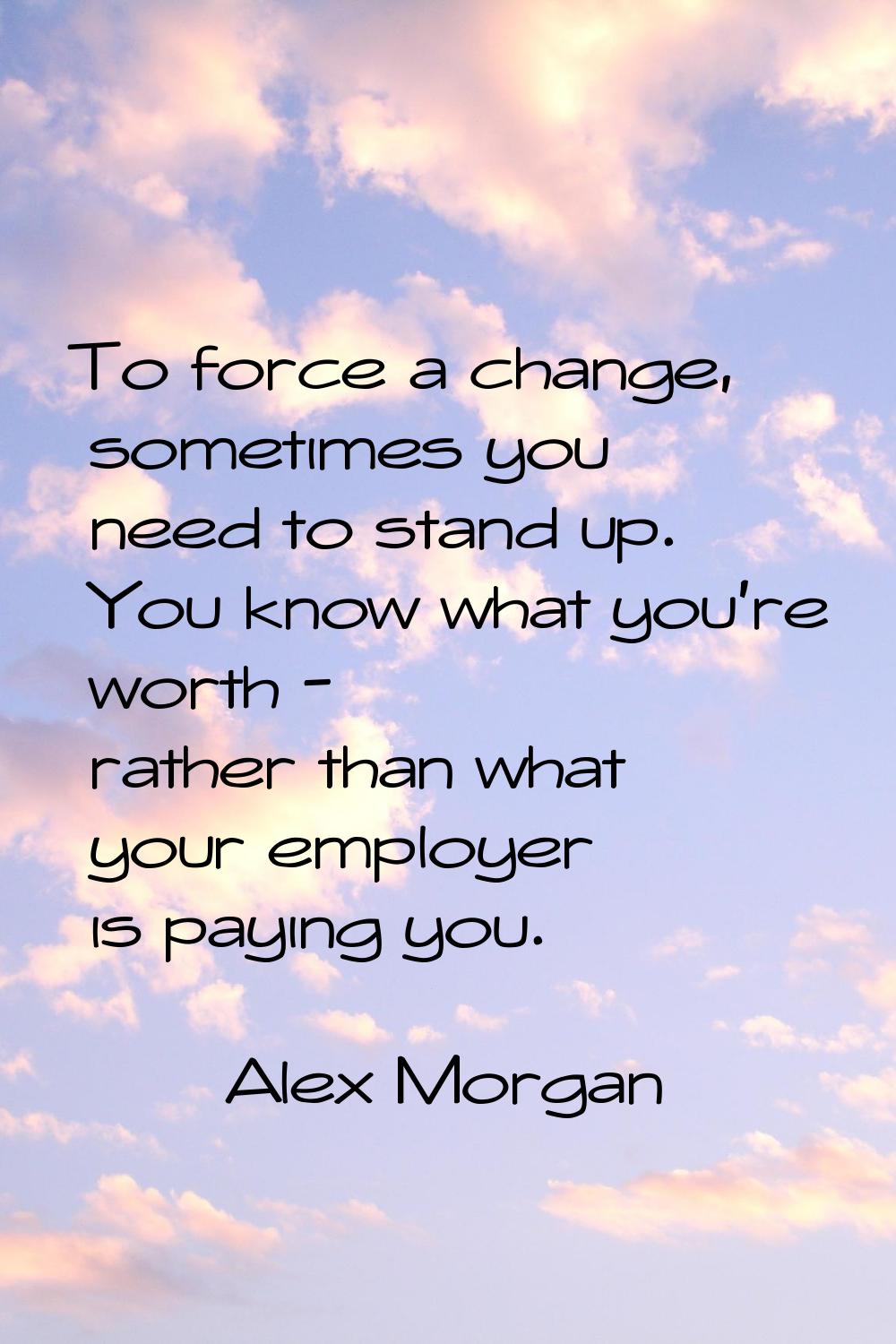 To force a change, sometimes you need to stand up. You know what you're worth - rather than what yo