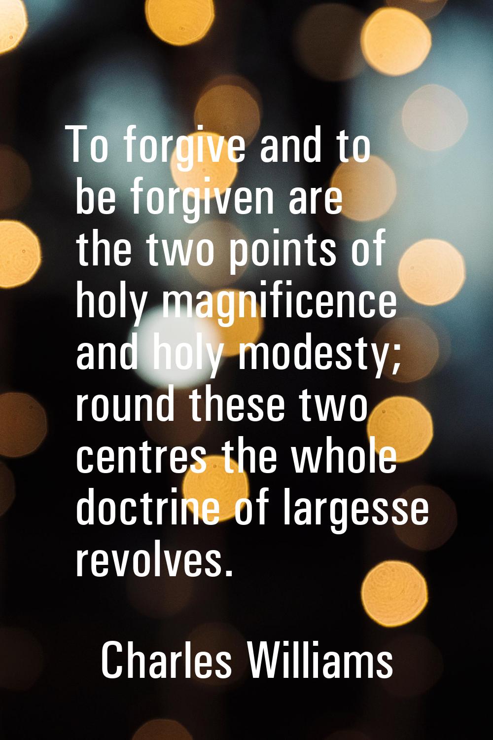 To forgive and to be forgiven are the two points of holy magnificence and holy modesty; round these