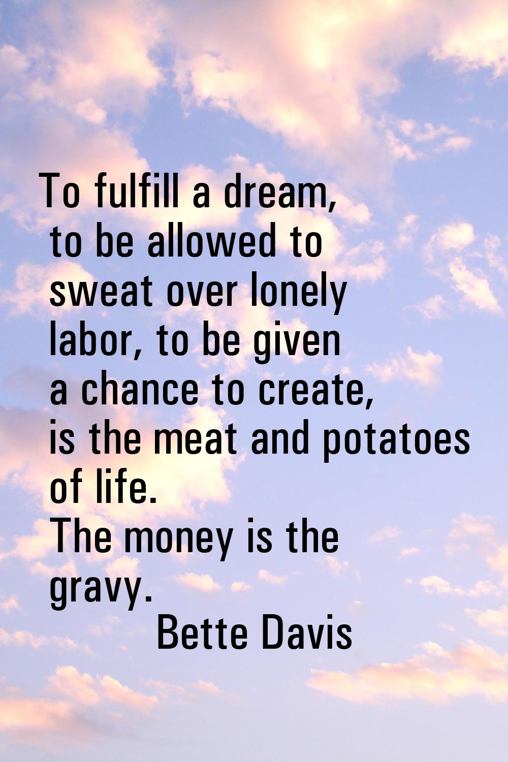 To fulfill a dream, to be allowed to sweat over lonely labor, to be given a chance to create, is th