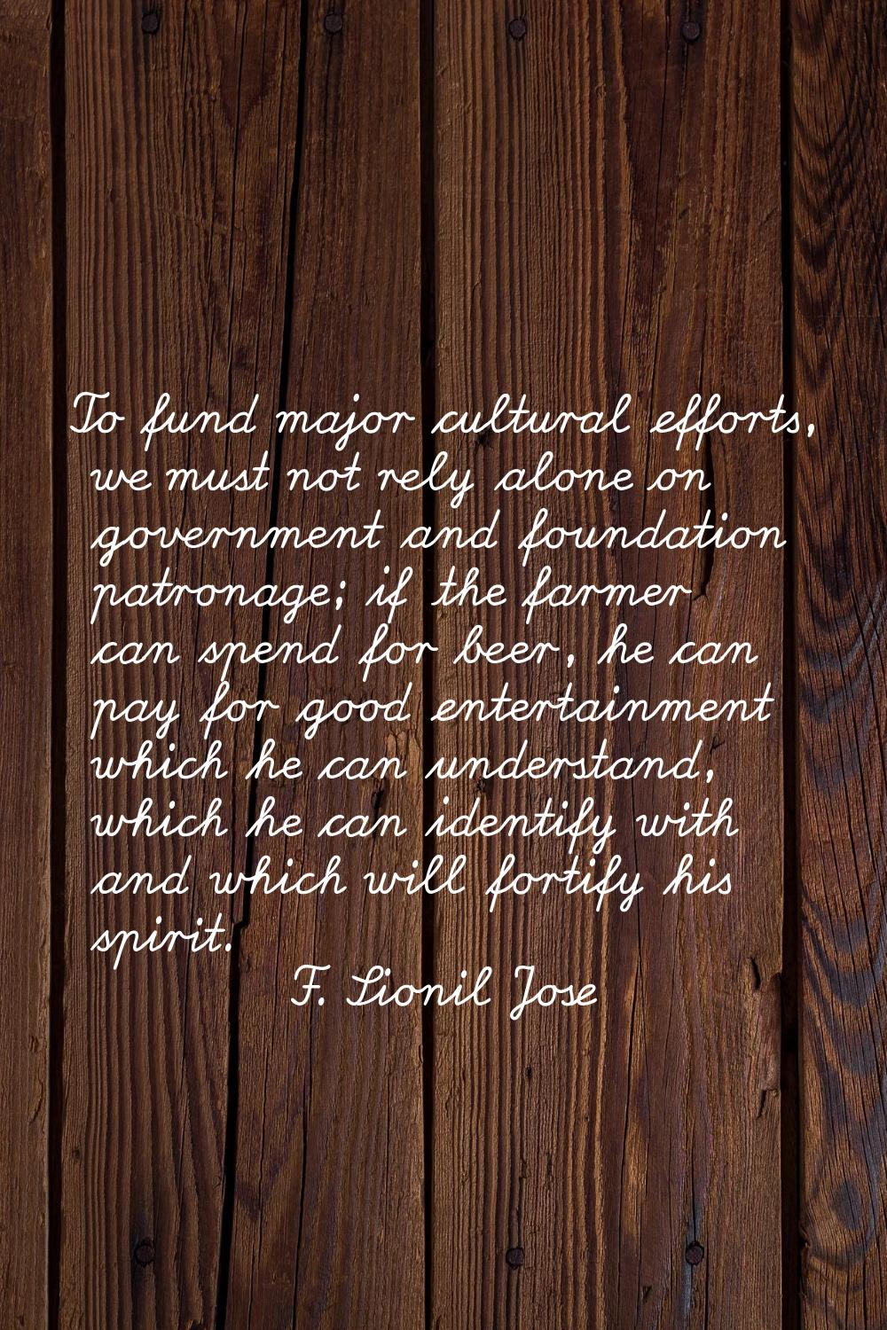 To fund major cultural efforts, we must not rely alone on government and foundation patronage; if t