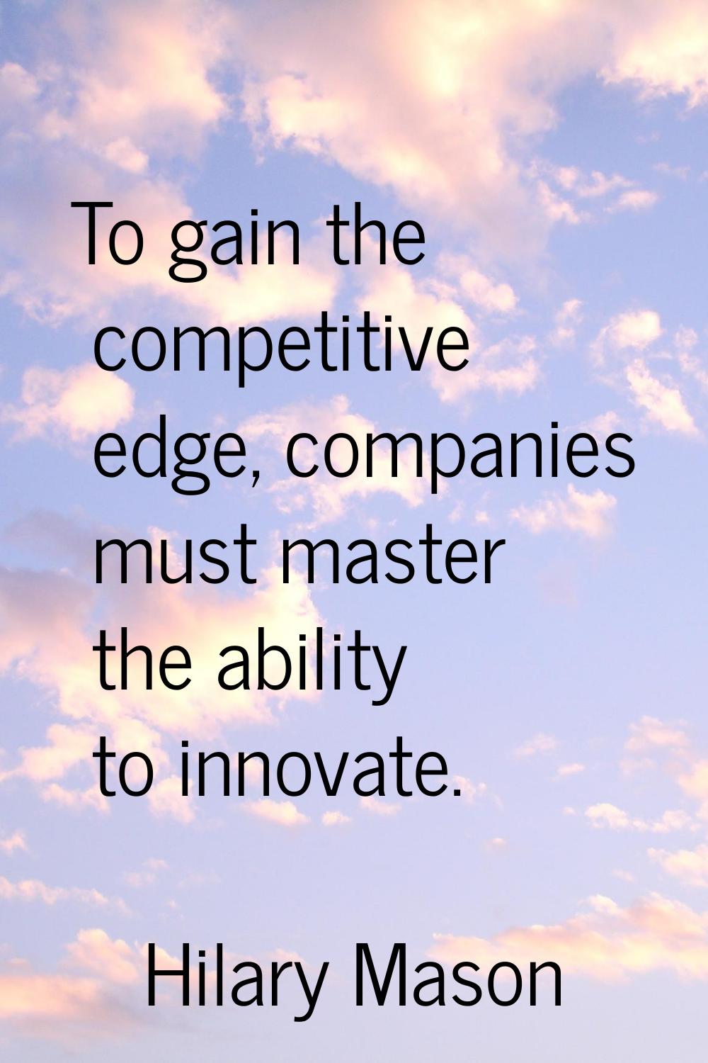 To gain the competitive edge, companies must master the ability to innovate.