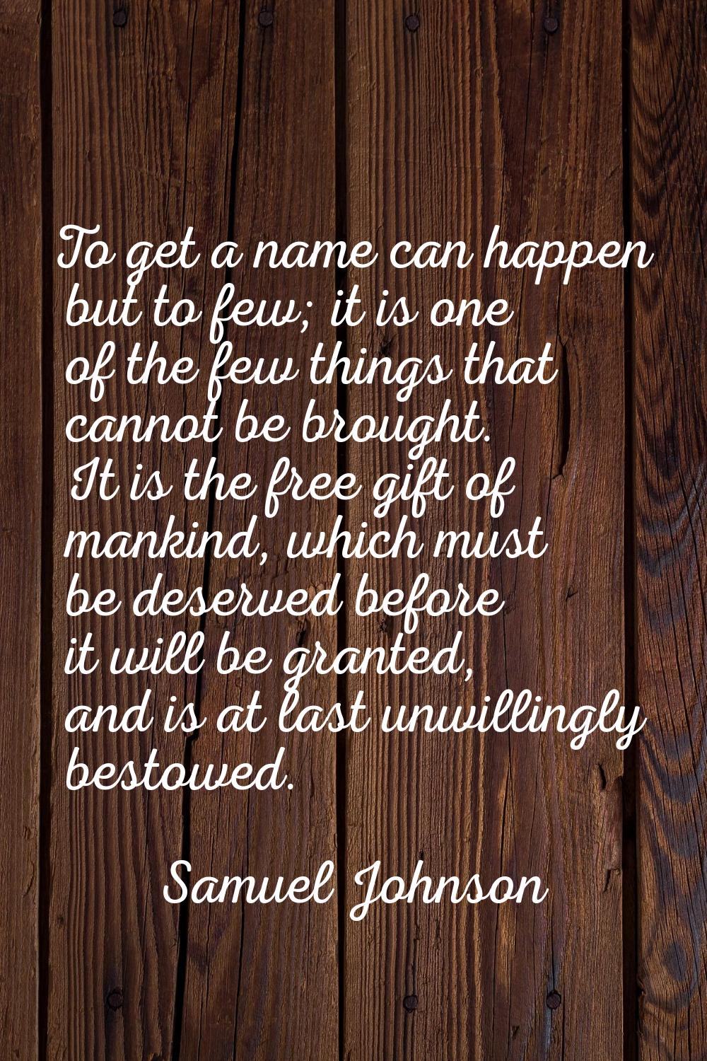 To get a name can happen but to few; it is one of the few things that cannot be brought. It is the 