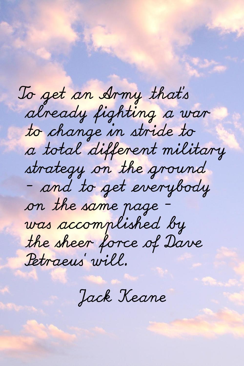 To get an Army that's already fighting a war to change in stride to a total different military stra