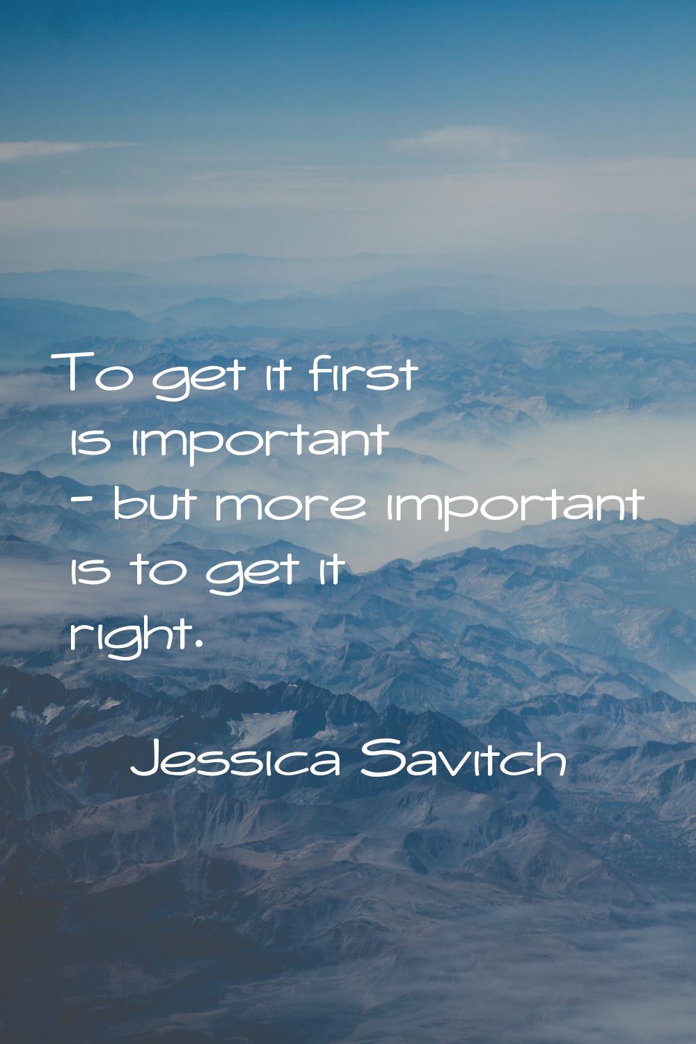 To get it first is important - but more important is to get it right.