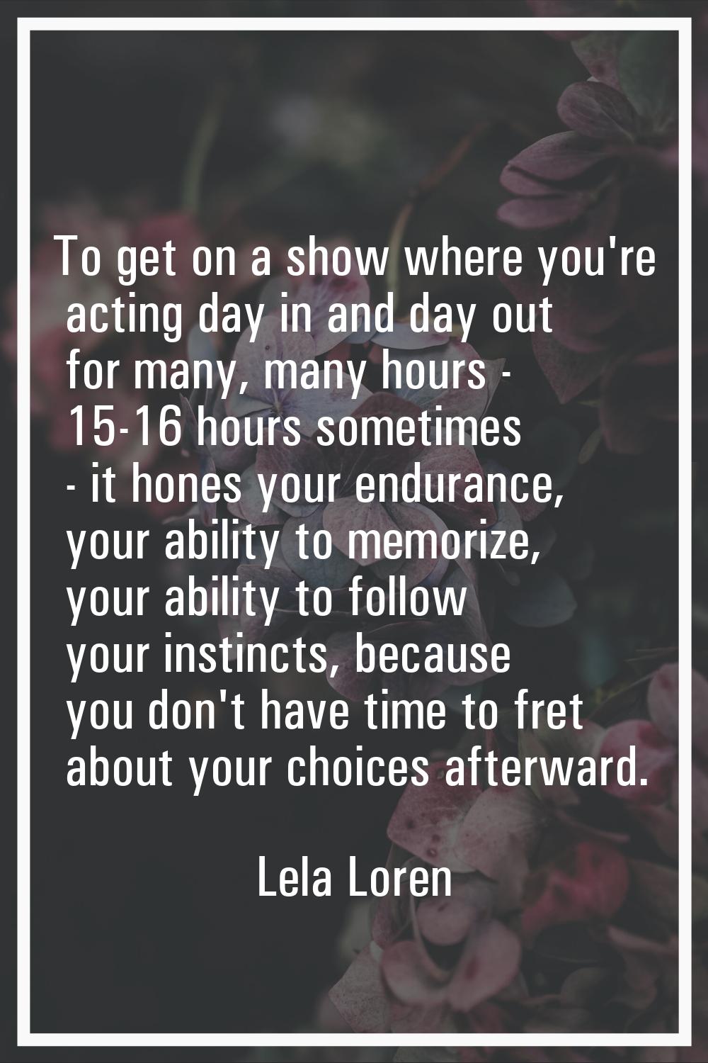 To get on a show where you're acting day in and day out for many, many hours - 15-16 hours sometime