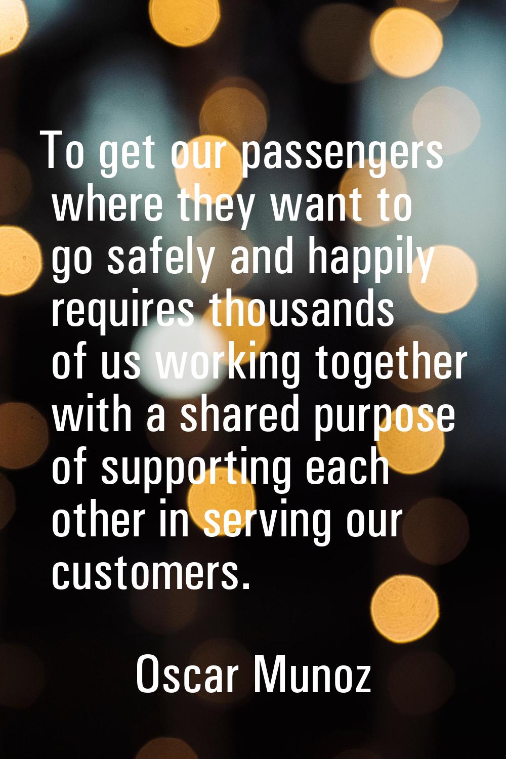To get our passengers where they want to go safely and happily requires thousands of us working tog