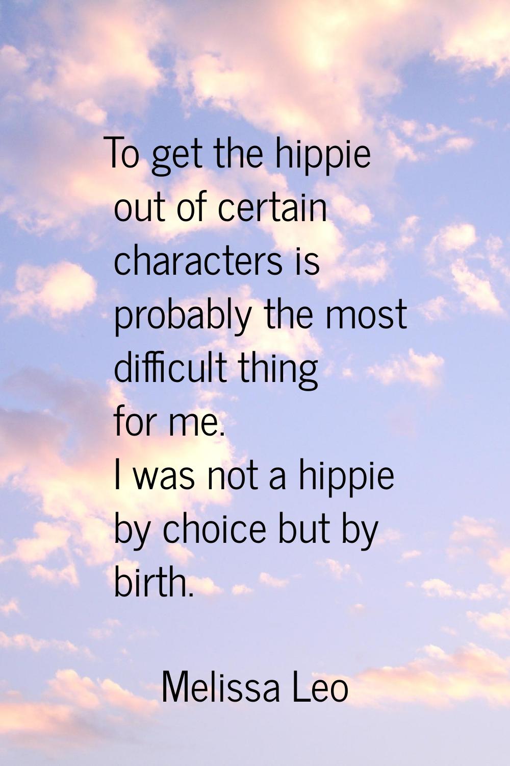 To get the hippie out of certain characters is probably the most difficult thing for me. I was not 