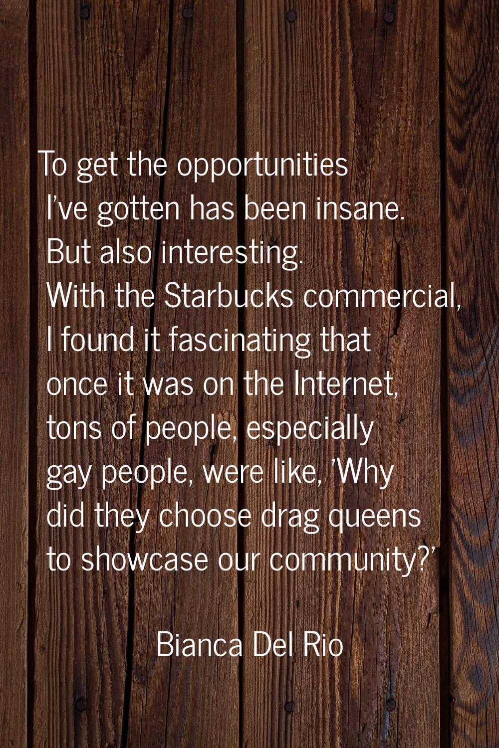 To get the opportunities I've gotten has been insane. But also interesting. With the Starbucks comm