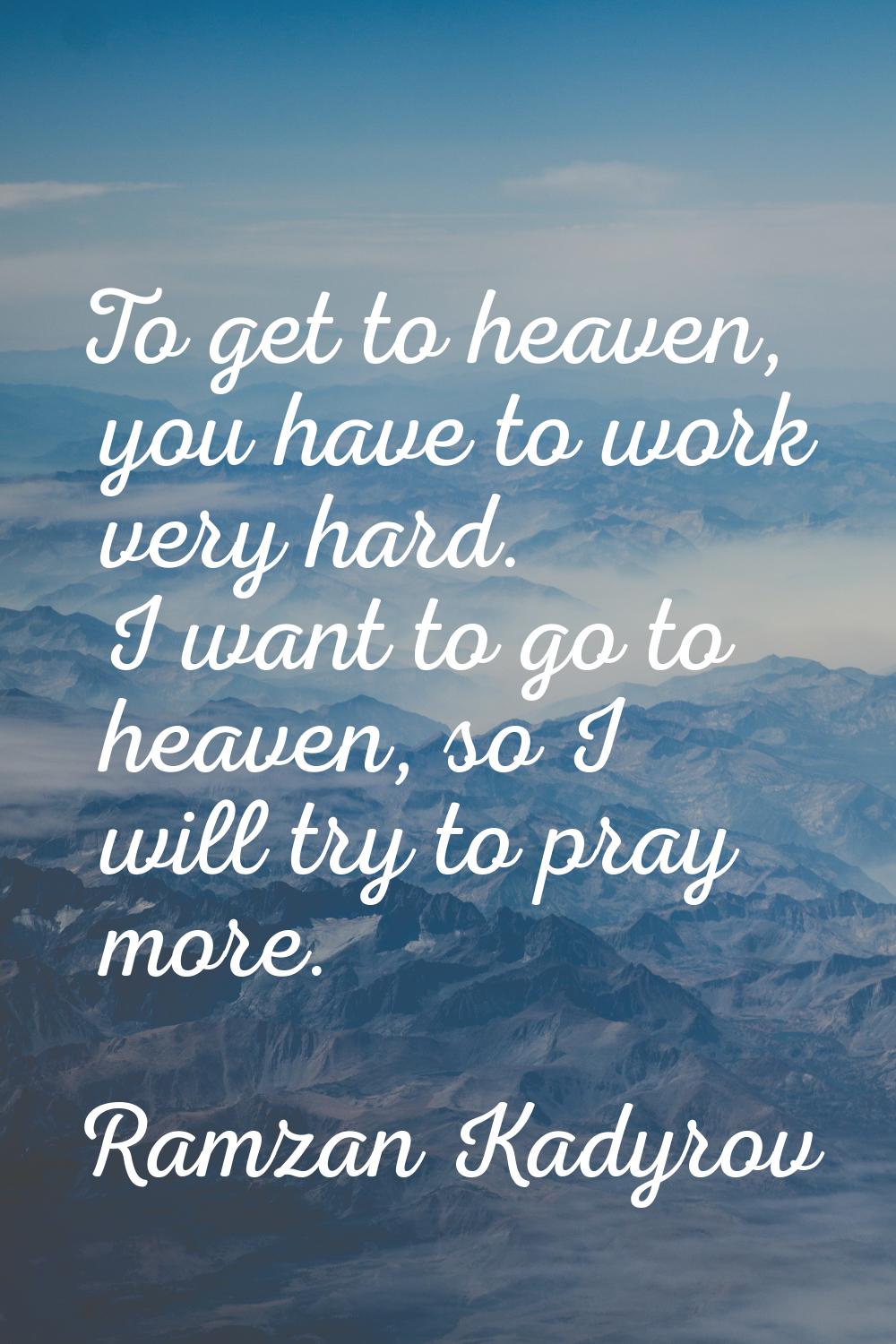 To get to heaven, you have to work very hard. I want to go to heaven, so I will try to pray more.