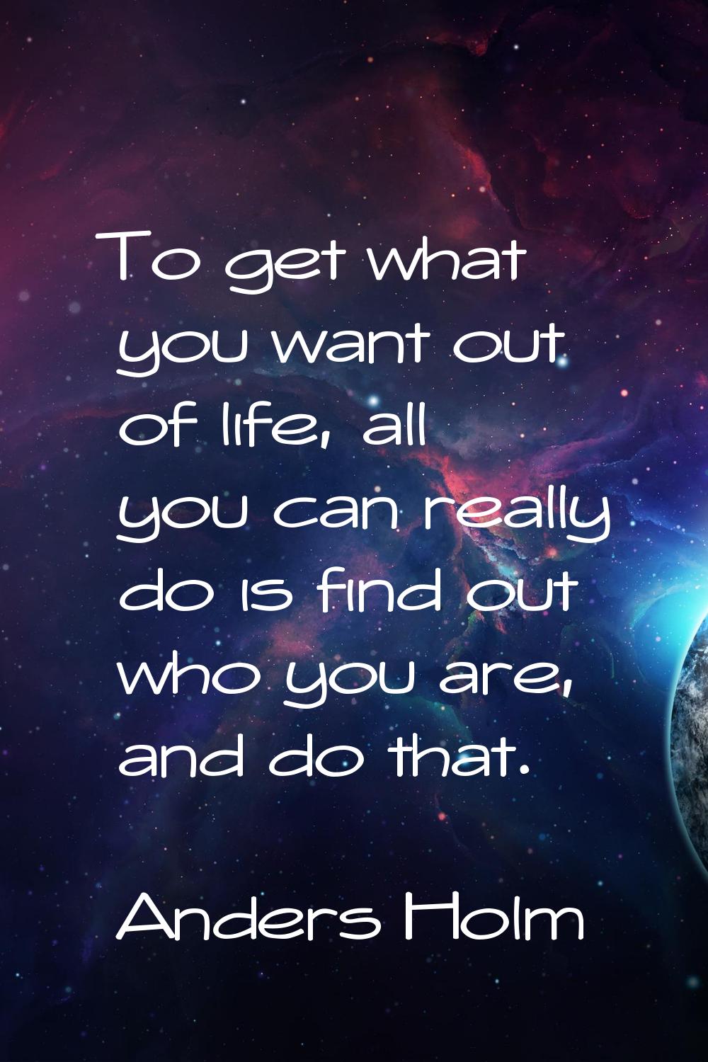 To get what you want out of life, all you can really do is find out who you are, and do that.