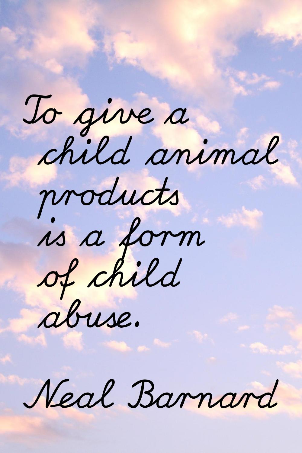 To give a child animal products is a form of child abuse.
