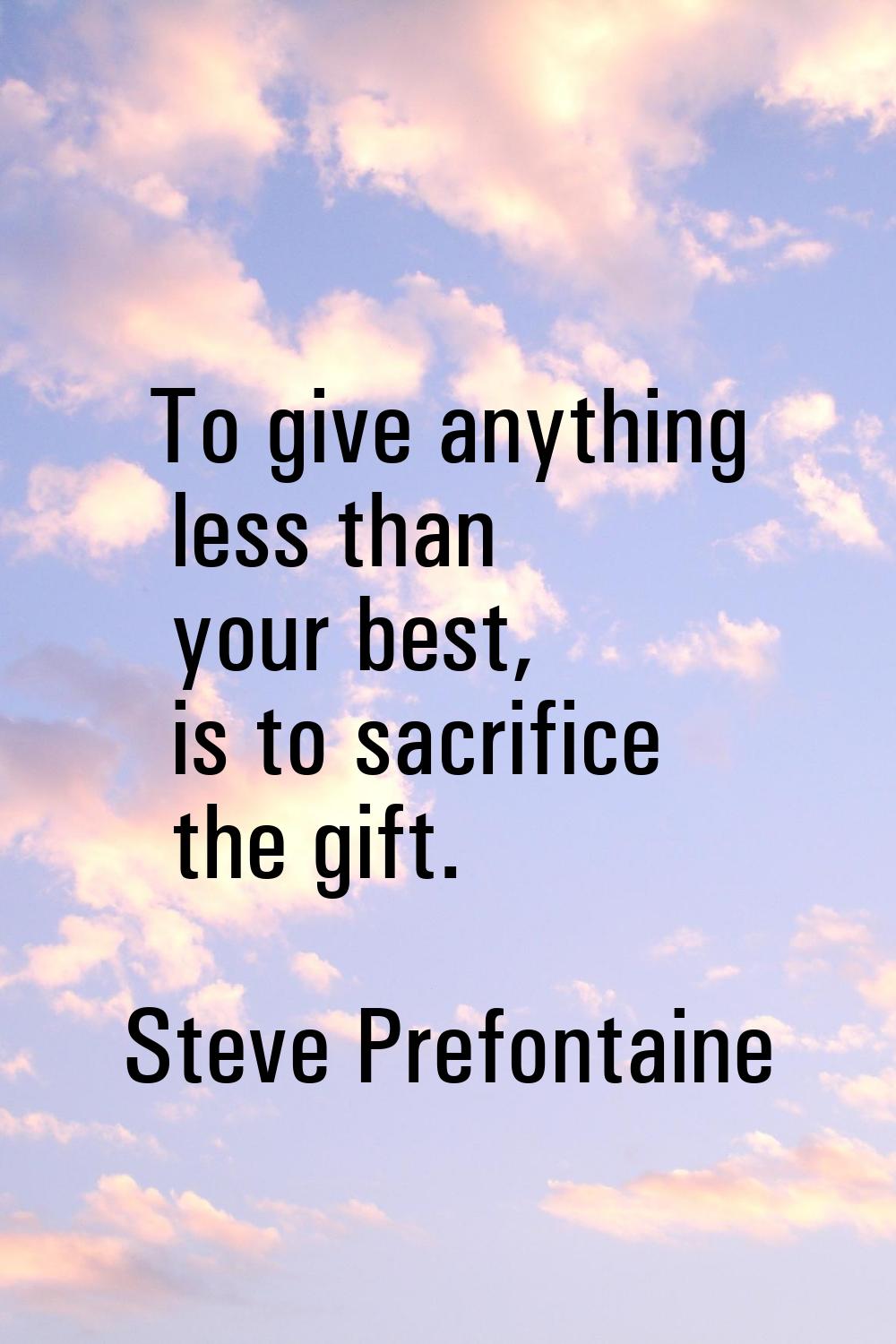 To give anything less than your best, is to sacrifice the gift.