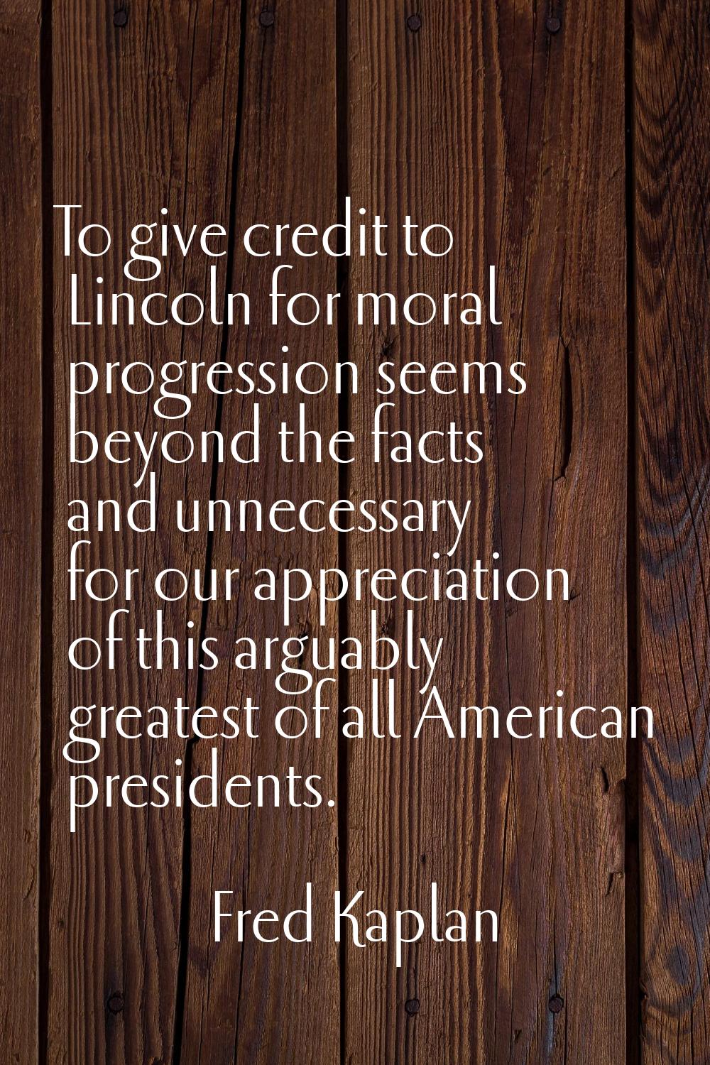 To give credit to Lincoln for moral progression seems beyond the facts and unnecessary for our appr