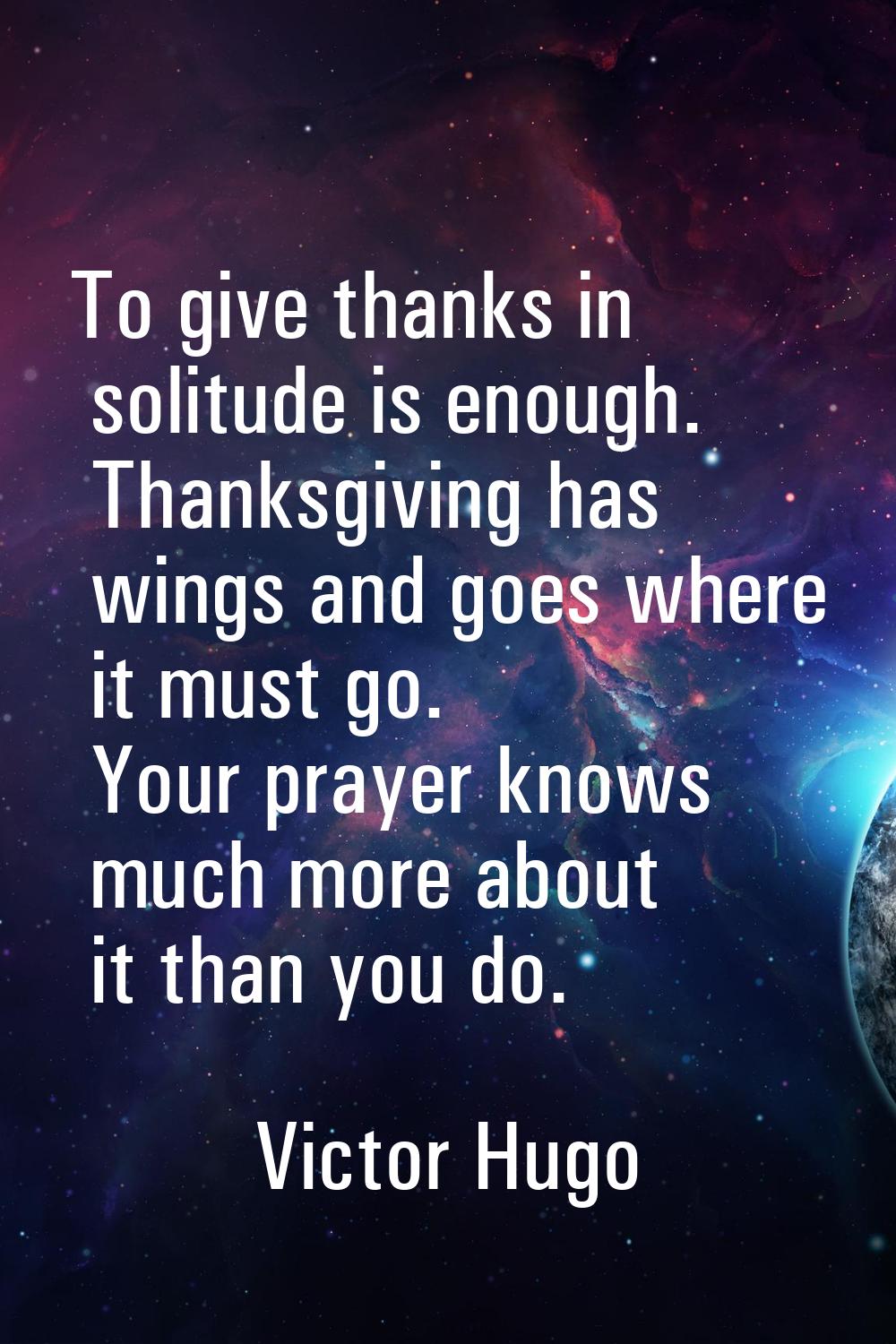To give thanks in solitude is enough. Thanksgiving has wings and goes where it must go. Your prayer