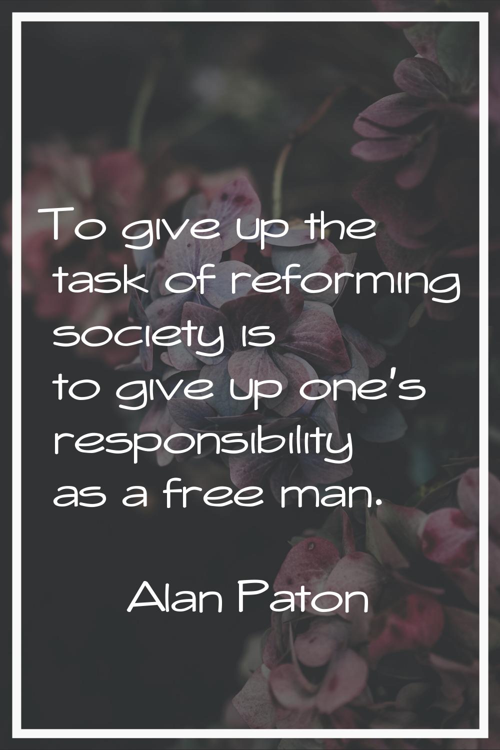 To give up the task of reforming society is to give up one's responsibility as a free man.