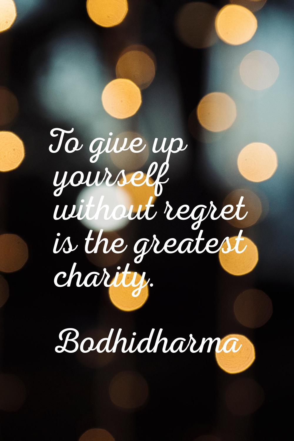 To give up yourself without regret is the greatest charity.