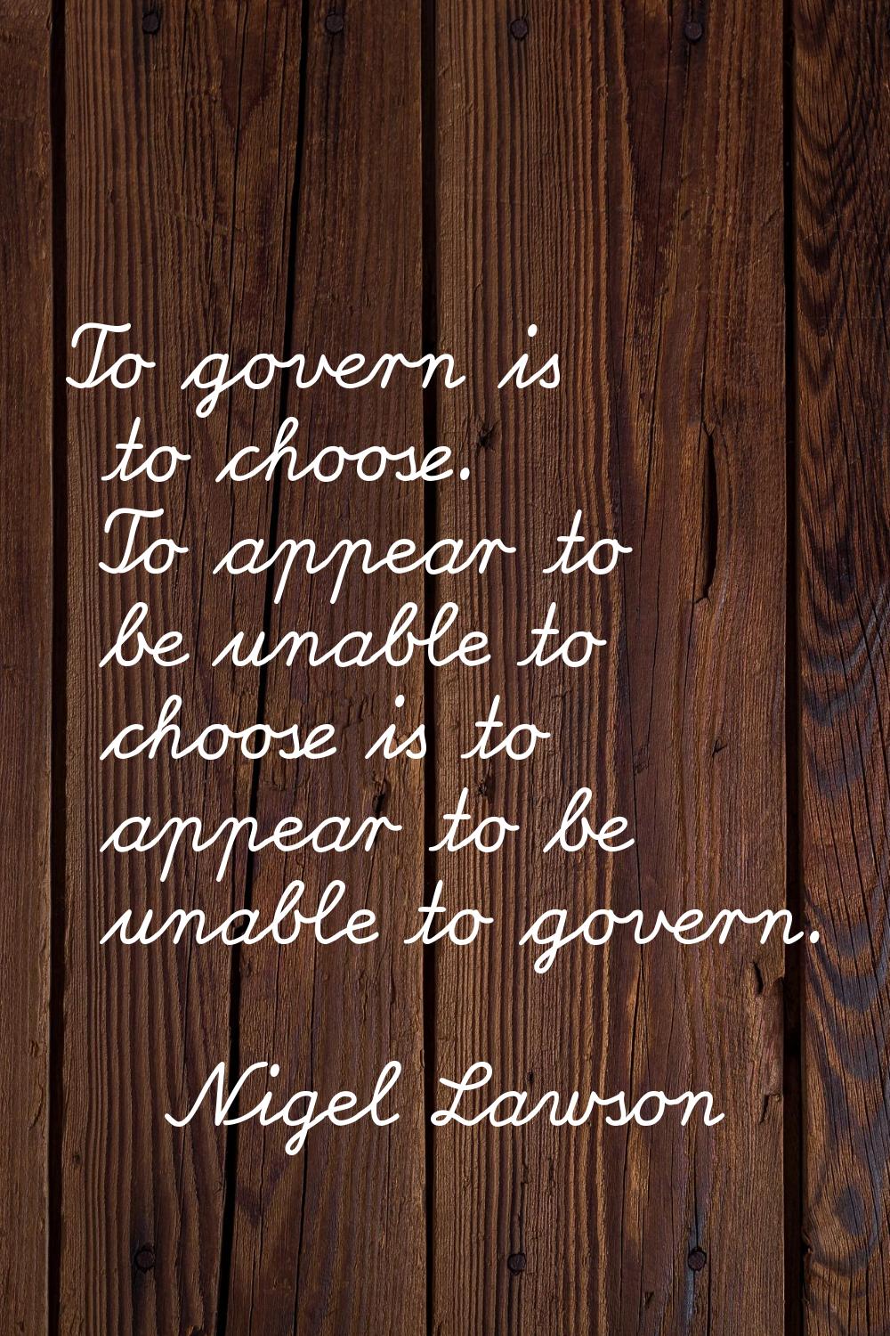 To govern is to choose. To appear to be unable to choose is to appear to be unable to govern.
