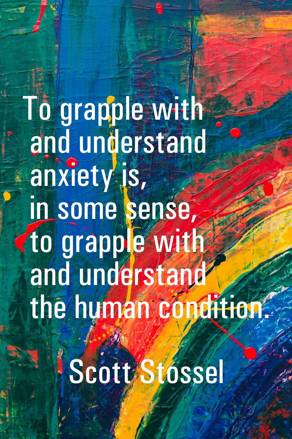 To grapple with and understand anxiety is, in some sense, to grapple with and understand the human 