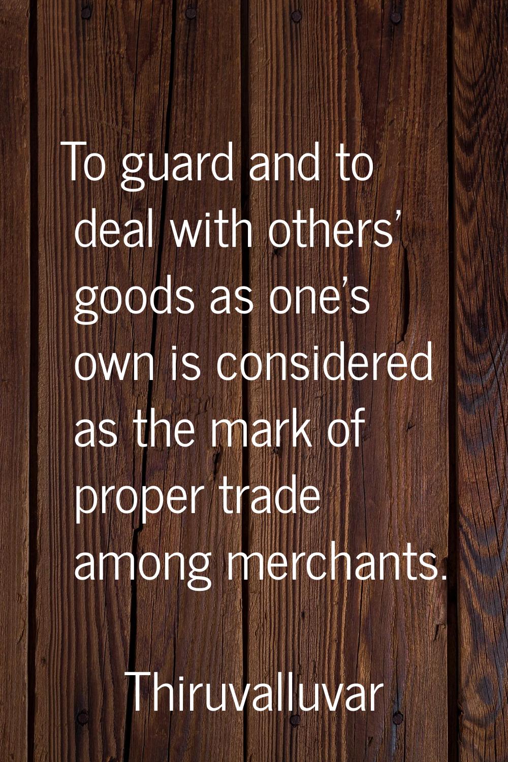 To guard and to deal with others' goods as one's own is considered as the mark of proper trade amon
